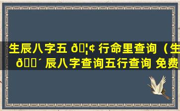 生辰八字五 🦢 行命里查询（生 🐴 辰八字查询五行查询 免费）